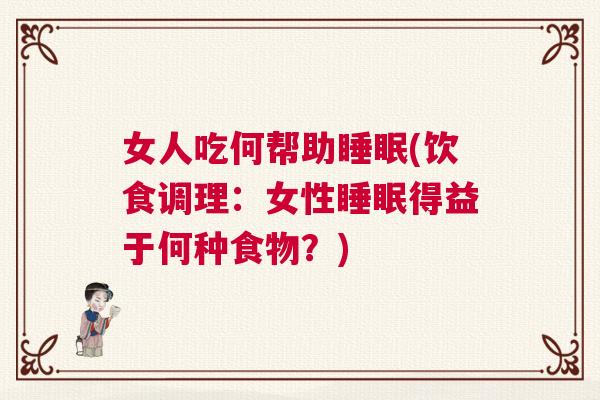女人吃何帮助睡眠(饮食调理：女性睡眠得益于何种食物？)