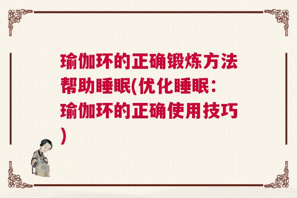瑜伽环的正确锻炼方法帮助睡眠(优化睡眠：瑜伽环的正确使用技巧)