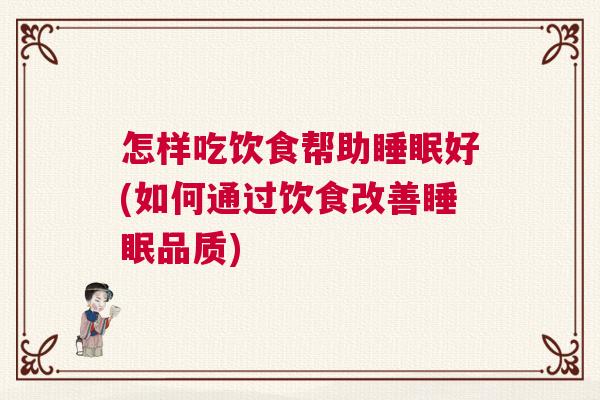 怎样吃饮食帮助睡眠好(如何通过饮食改善睡眠品质)