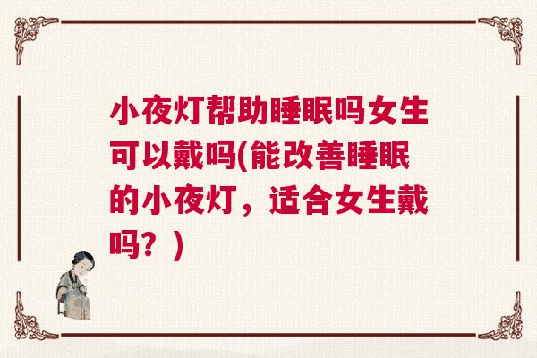 小夜灯帮助睡眠吗女生可以戴吗(能改善睡眠的小夜灯，适合女生戴吗？)