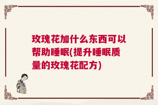 玫瑰花加什么东西可以帮助睡眠(提升睡眠质量的玫瑰花配方)