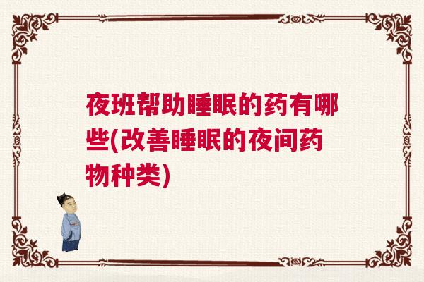 夜班帮助睡眠的药有哪些(改善睡眠的夜间药物种类)