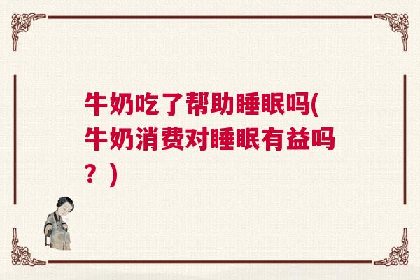 牛奶吃了帮助睡眠吗(牛奶消费对睡眠有益吗？)