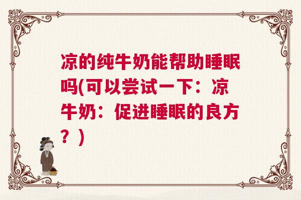 凉的纯牛奶能帮助睡眠吗(可以尝试一下：凉牛奶：促进睡眠的良方？)
