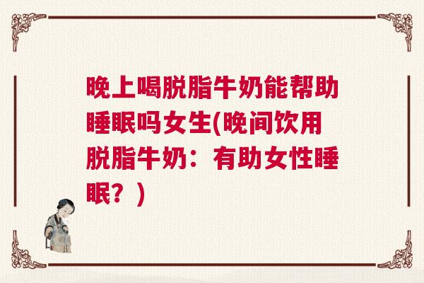 晚上喝脱脂牛奶能帮助睡眠吗女生(晚间饮用脱脂牛奶：有助女性睡眠？)