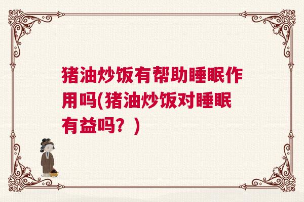 猪油炒饭有帮助睡眠作用吗(猪油炒饭对睡眠有益吗？)