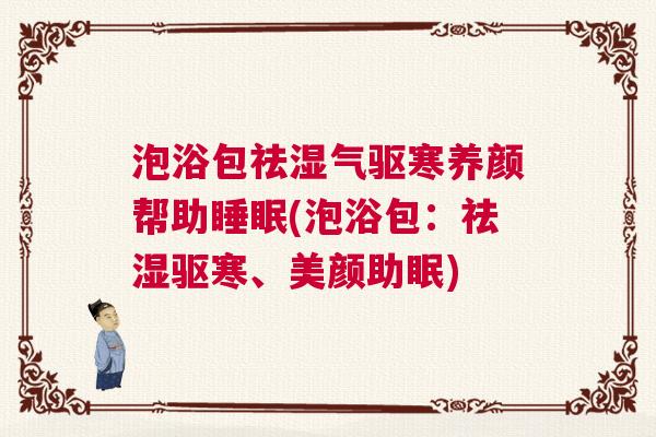 泡浴包祛湿气驱寒养颜帮助睡眠(泡浴包：祛湿驱寒、美颜助眠)