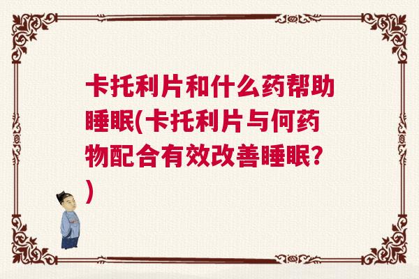 卡托利片和什么药帮助睡眠(卡托利片与何药物配合有效改善睡眠？)