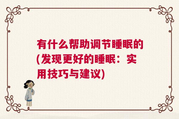 有什么帮助调节睡眠的(发现更好的睡眠：实用技巧与建议)