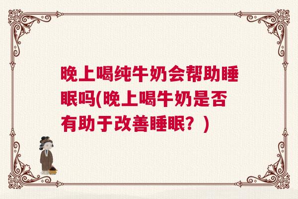 晚上喝纯牛奶会帮助睡眠吗(晚上喝牛奶是否有助于改善睡眠？)