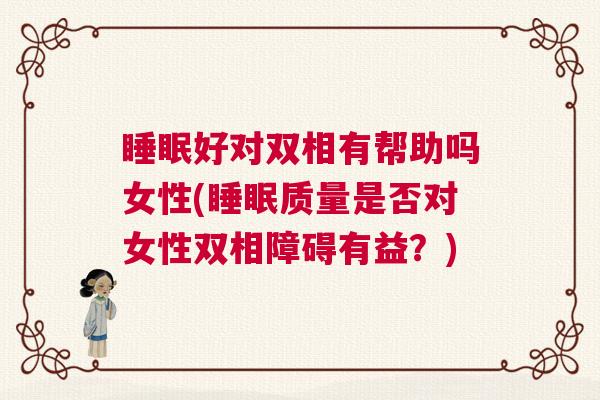 睡眠好对双相有帮助吗女性(睡眠质量是否对女性双相障碍有益？)