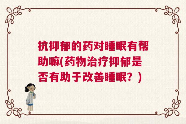 抗抑郁的药对睡眠有帮助嘛(药物治疗抑郁是否有助于改善睡眠？)