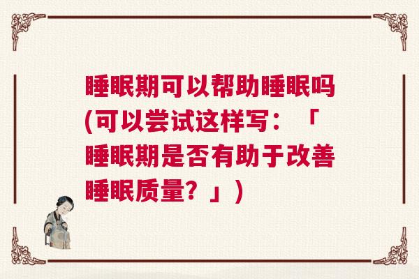 睡眠期可以帮助睡眠吗(可以尝试这样写：「睡眠期是否有助于改善睡眠质量？」)
