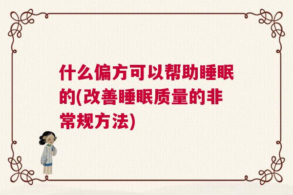 什么偏方可以帮助睡眠的(改善睡眠质量的非常规方法)