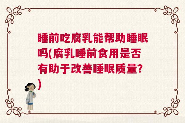 睡前吃腐乳能帮助睡眠吗(腐乳睡前食用是否有助于改善睡眠质量？)