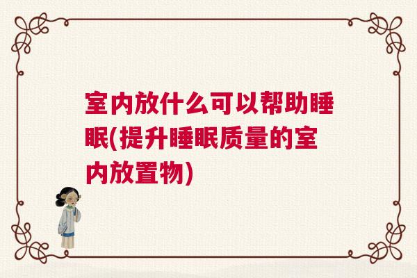 室内放什么可以帮助睡眠(提升睡眠质量的室内放置物)