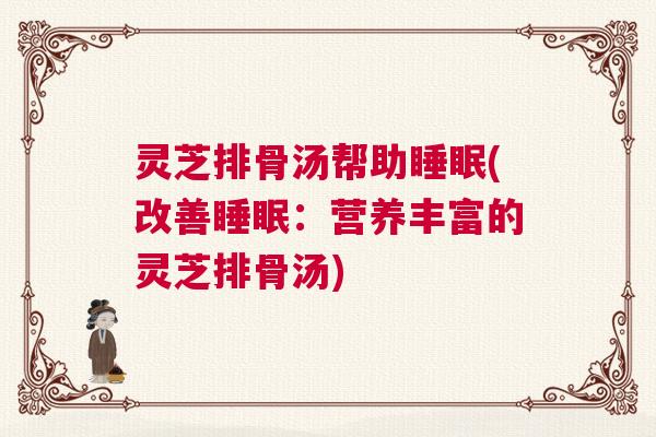 灵芝排骨汤帮助睡眠(改善睡眠:营养丰富的灵芝排骨汤) 灵芝排骨汤帮助睡眠(改善睡眠:营养丰富的灵芝排骨汤)