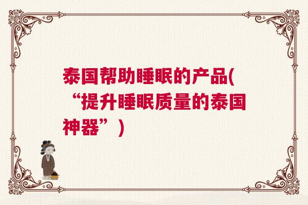 泰国帮助睡眠的产品(“提升睡眠质量的泰国神器”)