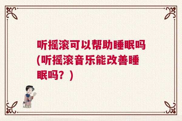 听摇滚可以帮助睡眠吗(听摇滚音乐能改善睡眠吗？)