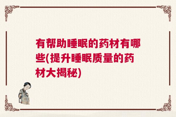 有帮助睡眠的药材有哪些(提升睡眠质量的药材大揭秘)