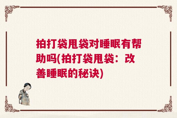 拍打袋甩袋对睡眠有帮助吗(拍打袋甩袋：改善睡眠的秘诀)