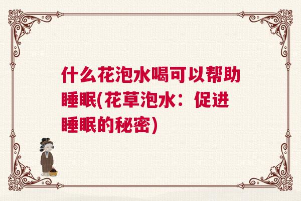 什么花泡水喝可以帮助睡眠(花草泡水：促进睡眠的秘密)