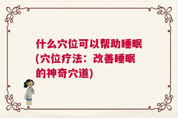 什么穴位可以帮助睡眠(穴位疗法：改善睡眠的神奇穴道)