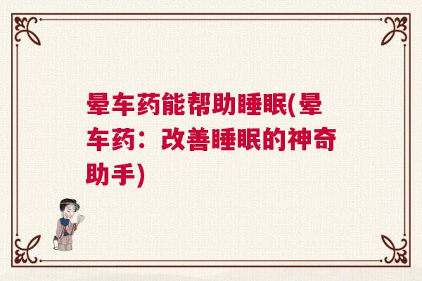 晕车药能帮助睡眠(晕车药：改善睡眠的神奇助手)