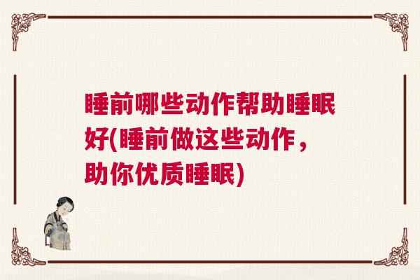 睡前哪些动作帮助睡眠好(睡前做这些动作，助你优质睡眠)