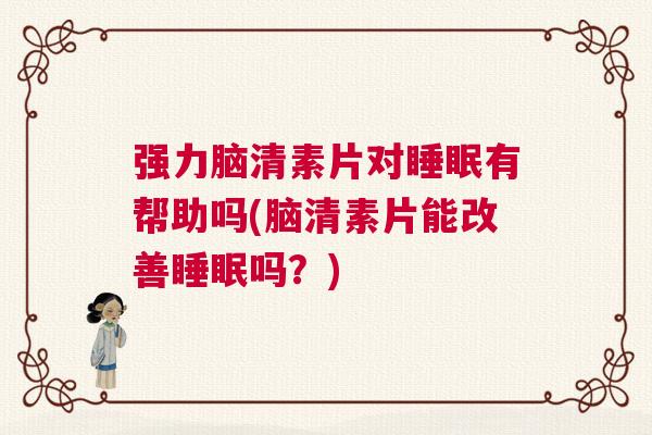 强力脑清素片对睡眠有帮助吗(脑清素片能改善睡眠吗？)