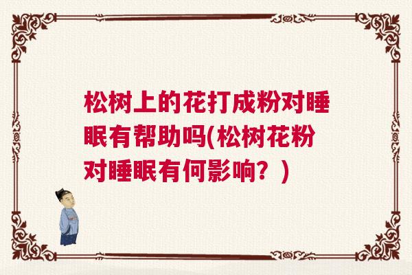 松树上的花打成粉对睡眠有帮助吗(松树花粉对睡眠有何影响？)
