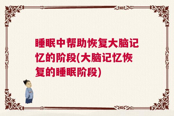 睡眠中帮助恢复大脑记忆的阶段(大脑记忆恢复的睡眠阶段)