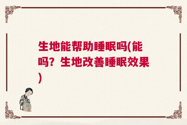 生地能帮助睡眠吗(能吗？生地改善睡眠效果)