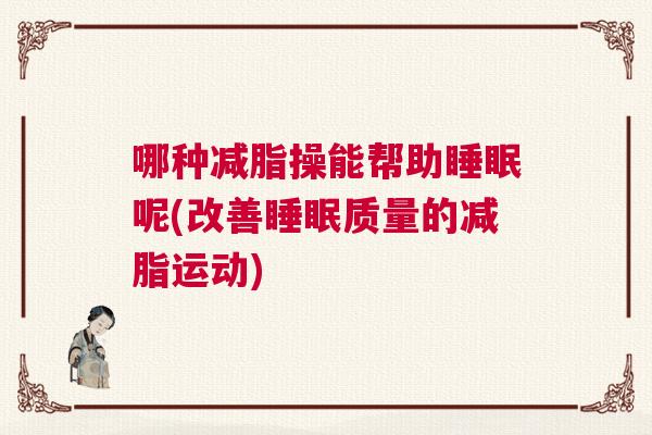 哪种减脂操能帮助睡眠呢(改善睡眠质量的减脂运动)