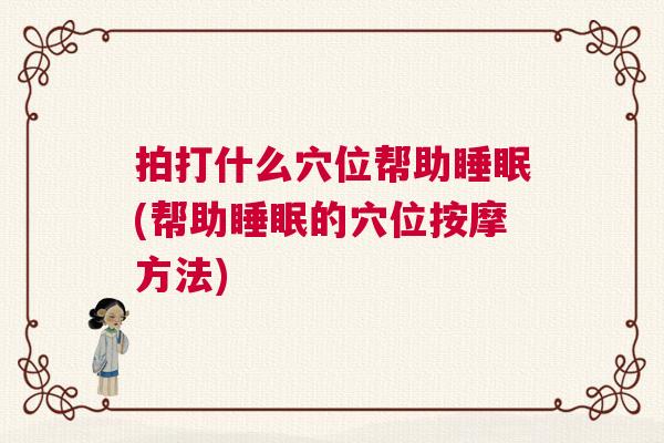 拍打什么穴位帮助睡眠(帮助睡眠的穴位按摩方法)