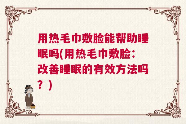 用热毛巾敷脸能帮助睡眠吗(用热毛巾敷脸：改善睡眠的有效方法吗？)