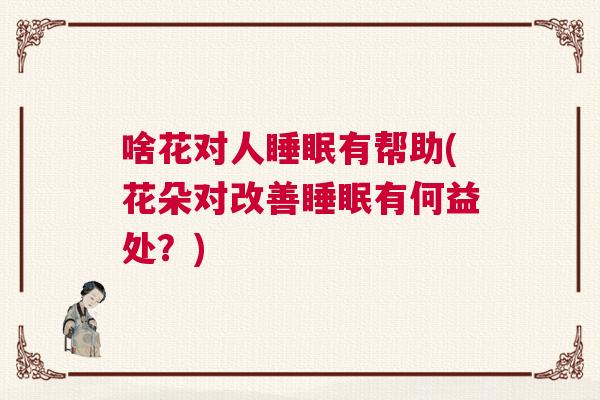 啥花对人睡眠有帮助(花朵对改善睡眠有何益处？)