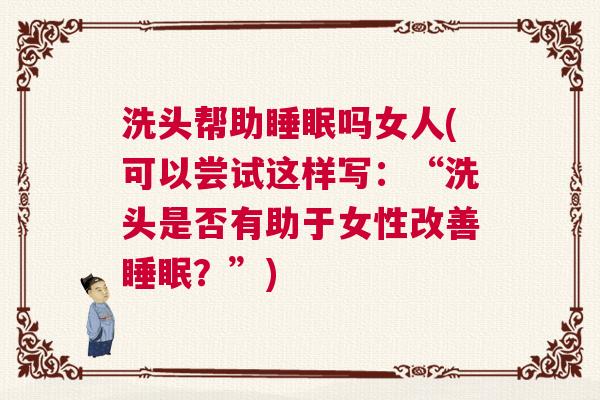洗头帮助睡眠吗女人(可以尝试这样写：“洗头是否有助于女性改善睡眠？”)