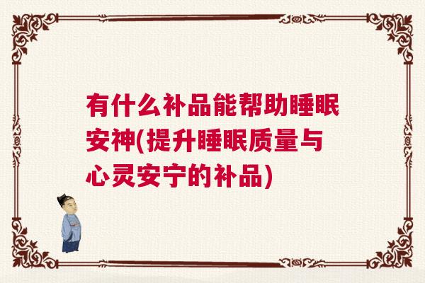 有什么补品能帮助睡眠安神(提升睡眠质量与心灵安宁的补品)