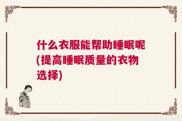 什么衣服能帮助睡眠呢(提高睡眠质量的衣物选择)