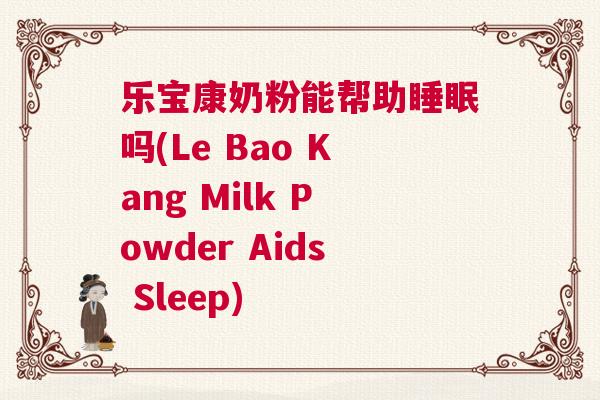 乐宝康奶粉能帮助睡眠吗(Le Bao Kang Milk Powder Aids Sleep)