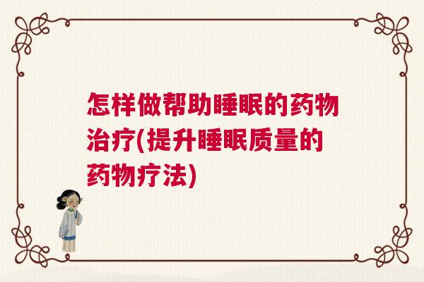 怎样做帮助睡眠的药物治疗(提升睡眠质量的药物疗法)