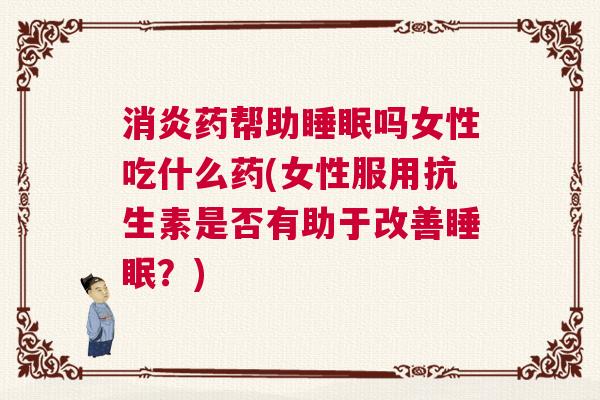 消炎药帮助睡眠吗女性吃什么药(女性服用抗生素是否有助于改善睡眠？)