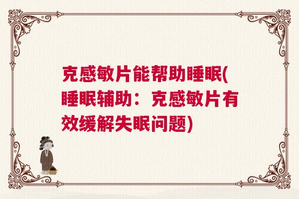 克感敏片能帮助睡眠(睡眠辅助：克感敏片有效缓解失眠问题)