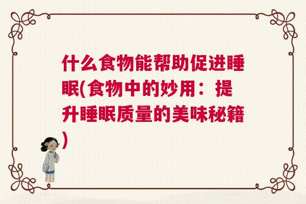 什么食物能帮助促进睡眠(食物中的妙用：提升睡眠质量的美味秘籍)
