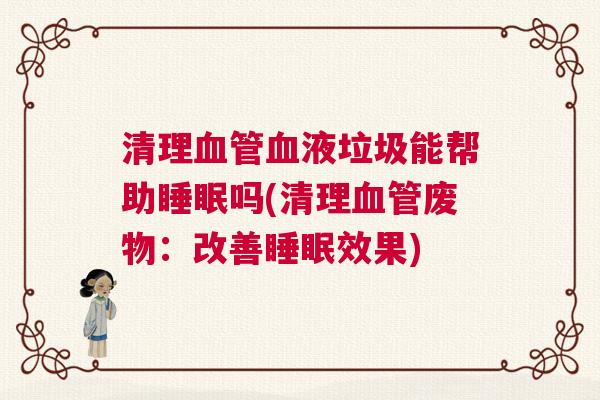 清理血管血液垃圾能帮助睡眠吗(清理血管废物:改善睡眠效果) 清理血管血液垃圾能帮助睡眠吗(清理血管废物:改善睡眠效果)