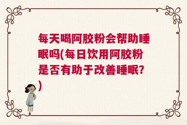 每天喝阿胶粉会帮助睡眠吗(每日饮用阿胶粉是否有助于改善睡眠？)