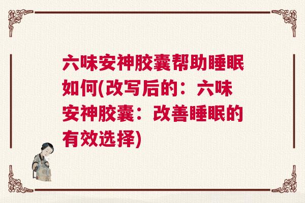 六味安神胶囊帮助睡眠如何(改写后的：六味安神胶囊：改善睡眠的有效选择)