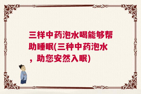 三样中药泡水喝能够帮助睡眠(三种中药泡水，助您安然入眠)