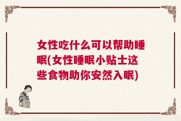 女性吃什么可以帮助睡眠(女性睡眠小贴士这些食物助你安然入眠)